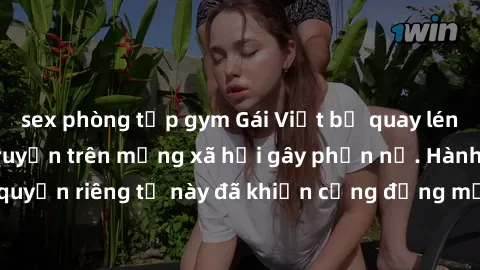 sex phòng tập gym Gái Việt bị quay lén khi tắm, clip lan truyền trên mạng xã hội gây phẫn nộ. Hành động vi phạm quyền riêng tư này đã khiến cộng đồng mạng bức xúc và đòi trừng phạt thật nghiêm khắc.
