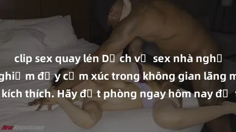 clip sex quay lén Dịch vụ sex nhà nghỉ đẳng cấp: Trải nghiệm đầy cảm xúc trong không gian lãng mạn, đầy kích thích. Hãy đặt phòng ngay hôm nay để thỏa mãn khát khao của bạn!