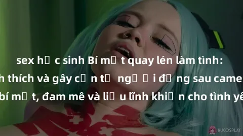sex học sinh Bí mật quay lén làm tình: Câu chuyện đầy kích thích và gây cấn từ người đứng sau camera. Hành động bí mật, đam mê và liều lĩnh khiến cho tình yêu trở nên mãnh liệt hơn bao giờ hết.