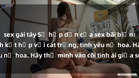 sex gái tây Sự hấp dẫn của sex bãi biển: Khi sóng biển xanh kết hợp với cát trắng, tình yêu nở hoa. Hãy thả mình vào cõi tình ái giữa sóng biển!