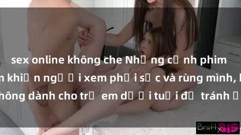 sex online không che Những cảnh phim sex bạo dâm nhóm khiến người xem phải sốc và rùng mình, không dành cho trẻ em dưới tuổi để tránh ảnh hưởng tiêu cực.