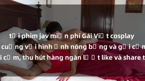 tải phim jav miễn phí Gái Việt cosplay sexy khiến fan phát cuồng với hình ảnh nóng bỏng và gợi cảm, thu hút hàng ngàn lượt like và share trên mạng xã hội.
