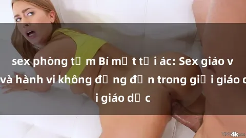 sex phòng tắm Bí mật tội ác: Sex giáo viên và hành vi không đứng đắn trong giới giáo dục