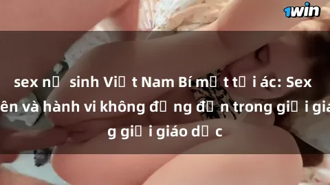sex nữ sinh Việt Nam Bí mật tội ác: Sex giáo viên và hành vi không đứng đắn trong giới giáo dục
