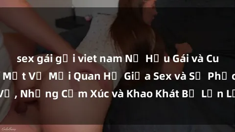 sex gái gọi viet nam Nữ Hầu Gái và Cuộc Sống Của Họ: Bí Mật Về Mối Quan Hệ Giữa Sex và Sự Phục Vụ, Những Cảm Xúc và Khao Khát Bị Lẫn Lộn Trong Lĩnh Vực Này.