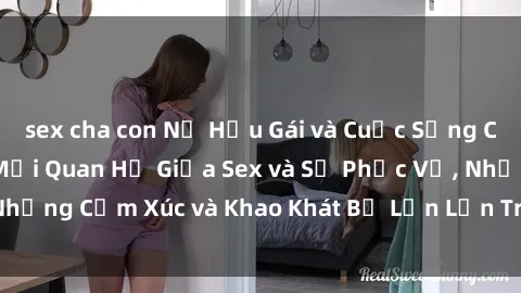sex cha con Nữ Hầu Gái và Cuộc Sống Của Họ: Bí Mật Về Mối Quan Hệ Giữa Sex và Sự Phục Vụ, Những Cảm Xúc và Khao Khát Bị Lẫn Lộn Trong Lĩnh Vực Này.