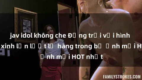 jav idol không che Động trời với hình ảnh gái xinh lần lượt lộ hàng trong bộ ảnh mới HOT nhất