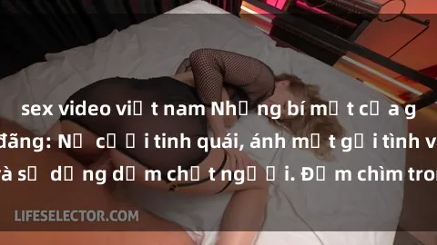 sex video việt nam Những bí mật của gái Việt Nam dâm đãng: Nụ cười tinh quái, ánh mắt gợi tình và sự dụng dẫm chết người. Đắm chìm trong vòng xoay đam mê!
