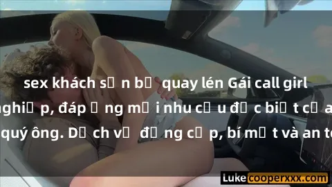 sex khách sạn bị quay lén Gái call girl vip tư vấn chuyên nghiệp, đáp ứng mọi nhu cầu đặc biệt của quý ông. Dịch vụ đẳng cấp, bí mật và an toàn, hãy tìm hiểu ngay!