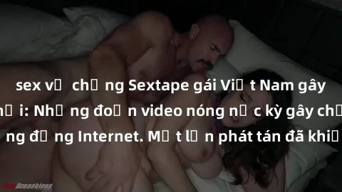 sex vợ chồng Sextape gái Việt Nam gây sốt trên mạng xã hội: Những đoạn video nóng nực kỳ gây chấn động cộng đồng Internet. Một lần phát tán đã khiến người xem không thể rời mắt.