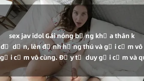sex jav idol Gái nóng bỏng khỏa thân khiến mọi ánh nhìn đổ dồn, lên đỉnh hứng thú và gợi cảm vô cùng. Đầy tư duy gợi cảm và quyến rũ.