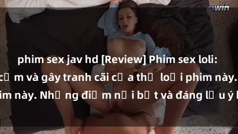 phim sex jav hd [Review] Phim sex loli: Đánh giá về sự gợi cảm và gây tranh cãi của thể loại phim này. Những điểm nổi bật và đáng lưu ý khi xem phim loli.
