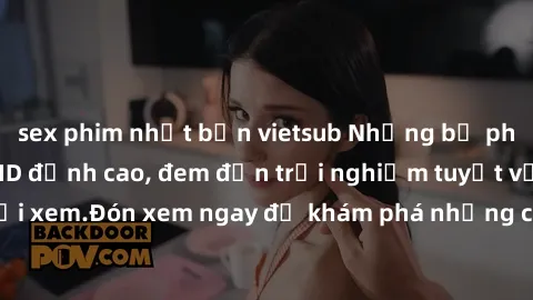 sex phim nhật bản vietsub Những bộ phim sex không che HD đỉnh cao, đem đến trải nghiệm tuyệt vời cho người xem.Đón xem ngay để khám phá những cảnh quay đẹp mắt và kích thích.