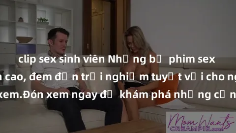 clip sex sinh viên Những bộ phim sex không che HD đỉnh cao, đem đến trải nghiệm tuyệt vời cho người xem.Đón xem ngay để khám phá những cảnh quay đẹp mắt và kích thích.