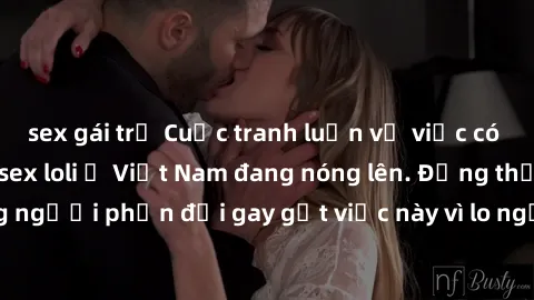 sex gái trẻ Cuộc tranh luận về việc có nên hợp pháp hóa sex loli ở Việt Nam đang nóng lên. Đồng thời, cũng có những người phản đối gay gắt việc này vì lo ngại về tác động tiêu cực lên trẻ em và xã hội