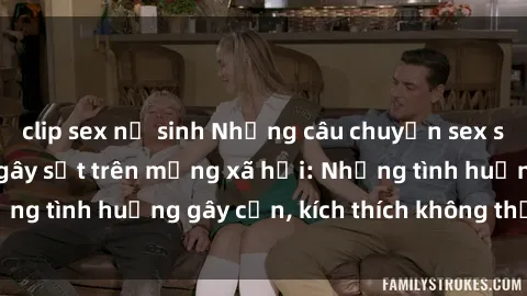 clip sex nữ sinh Những câu chuyện sex sinh viên Việt Nam gây sốt trên mạng xã hội: Những tình huống gây cấn, kích thích không thể bỏ qua