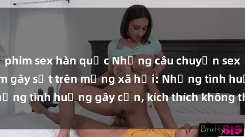 phim sex hàn quốc Những câu chuyện sex sinh viên Việt Nam gây sốt trên mạng xã hội: Những tình huống gây cấn, kích thích không thể bỏ qua