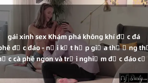 gái xinh sex Khám phá không khí độc đáo tại sex quán cà phê độc đáo - nơi kết hợp giữa thưởng thức cà phê ngon và trải nghiệm độc đáo của không gian sex shop.