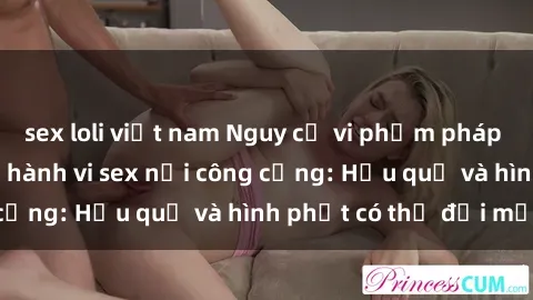 sex loli việt nam Nguy cơ vi phạm pháp luật khi thực hiện hành vi sex nơi công cộng: Hậu quả và hình phạt có thể đối mặt