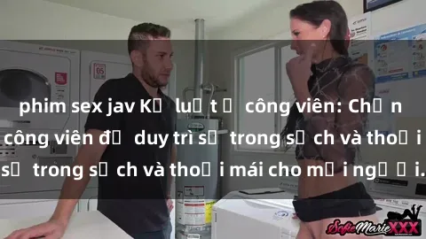 phim sex jav Kỷ luật ở công viên: Chấn chỉnh hành vi sex công viên để duy trì sự trong sạch và thoải mái cho mọi người.