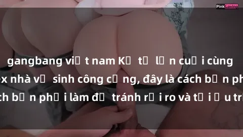 gangbang việt nam Kể từ lần cuối cùng bạn thực hành sex nhà vệ sinh công cộng, đây là cách bạn phải làm để tránh rủi ro và tối ưu trải nghiệm.