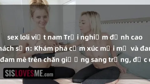 sex loli việt nam Trải nghiệm đỉnh cao tình yêu tại sex khách sạn: Khám phá cảm xúc mới mẻ và đam mê trên chăn giường sang trọng, độc đáo, không giới hạn.