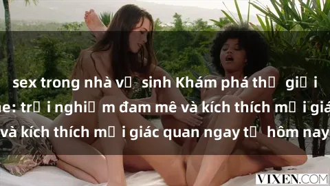 sex trong nhà vệ sinh Khám phá thế giới mới của sex online: trải nghiệm đam mê và kích thích mọi giác quan ngay từ hôm nay!