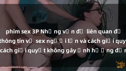 phim sex 3P Những vấn đề liên quan đến việc tiếp cận thông tin về sex người lớn và cách giải quyết không gây ảnh hưởng đến trẻ em