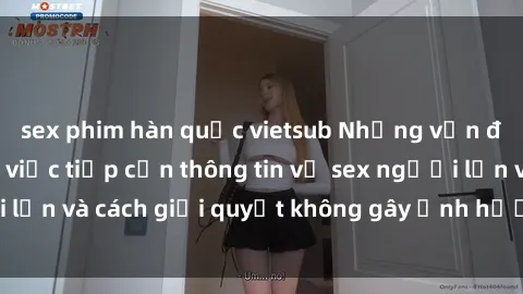 sex phim hàn quốc vietsub Những vấn đề liên quan đến việc tiếp cận thông tin về sex người lớn và cách giải quyết không gây ảnh hưởng đến trẻ em