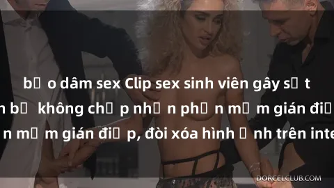 bạo dâm sex Clip sex sinh viên gây sốt mạng xã hội: Tuyên bố không chấp nhận phần mềm gián điệp, đòi xóa hình ảnh trên internet