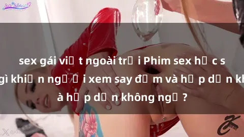 sex gái việt ngoài trời Phim sex học sinh: Điều gì khiến người xem say đắm và hấp dẫn không ngờ?