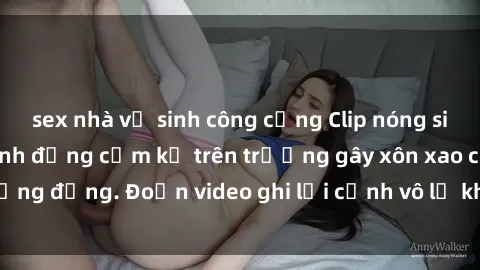 sex nhà vệ sinh công cộng Clip nóng sinh viên gây sốc: Hành động cấm kỵ trên trường gây xôn xao cộng đồng. Đoạn video ghi lại cảnh vô lễ khiến dư luận bức xúc.