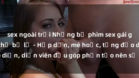 sex ngoài trời Những bộ phim sex gái già đỉnh cao không thể bỏ lỡ - Hấp dẫn, mê hoặc, từng đạo diễn, diễn viên đều góp phần tạo nên sự hấp dẫn, kích thích.