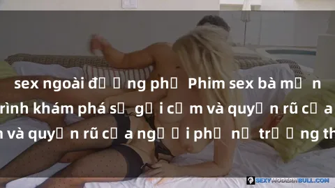 sex ngoài đường phố Phim sex bà mẹ nóng bỏng: Hành trình khám phá sự gợi cảm và quyến rũ của người phụ nữ trưởng thành.