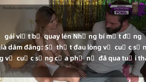 gái việt bị quay lén Những bí mật đằng sau vẻ ngoài gái già dâm đãng: Sự thật đau lòng về cuộc sống của phụ nữ đã qua tuổi thanh xuân