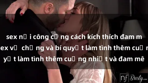 sex nơi công cộng cách kích thích đam mê trong hôn nhân: Sex vợ chồng và bí quyết làm tình thêm cuồng nhiệt và đam mê