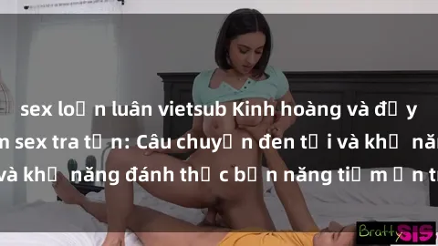 sex loạn luân vietsub Kinh hoàng và đầy kích thích với phim sex tra tấn: Câu chuyện đen tối và khả năng đánh thức bản năng tiềm ẩn trong con người
