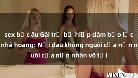 sex bắc âu Gái trẻ bị hiếp dâm bạo lực trong căn nhà hoang: Nỗi đau không nguôi của nạn nhân vô tội