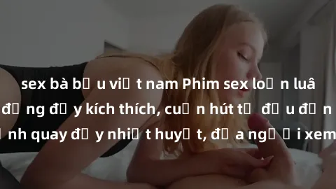 sex bà bầu việt nam Phim sex loạn luân Nhật Bản: Hành động đầy kích thích, cuốn hút từ đầu đến cuối. Những cảnh quay đầy nhiệt huyết, đưa người xem vào thế giới độc đáo của tình thân. Đừng bỏ lỡ!