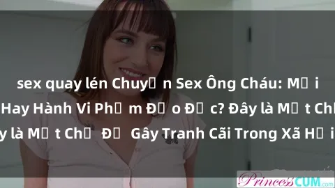 sex quay lén Chuyện Sex Ông Cháu: Mối Quan Hệ Gia Đình Hay Hành Vi Phạm Đạo Đức? Đây là Một Chủ Đề Gây Tranh Cãi Trong Xã Hội Hiện Nay.