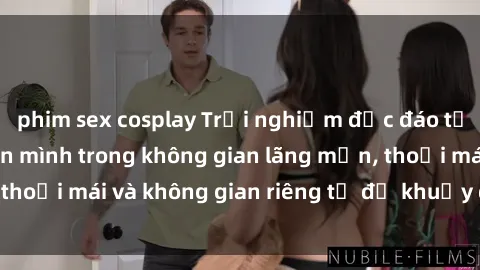 phim sex cosplay Trải nghiệm độc đáo tại sex nhà nghỉ: ẩn mình trong không gian lãng mạn, thoải mái và không gian riêng tư để khuấy động tình ái.