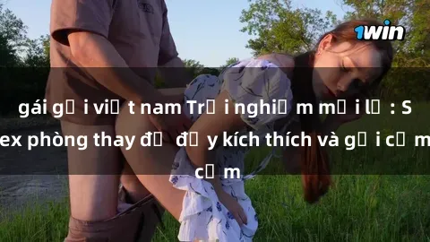 gái gọi việt nam Trải nghiệm mới lạ: Sex phòng thay đồ đầy kích thích và gợi cảm