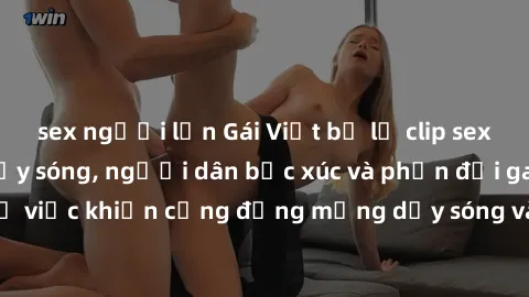 sex người lớn Gái Việt bị lộ clip sex khiến dư luận dậy sóng, người dân bức xúc và phản đối gay gắt. Sự việc khiến cộng đồng mạng dậy sóng và yêu cầu xử lý nghiêm ngặt.