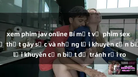 xem phim jav online Bí mật về phim sex nơi công cộng: Sự thật gây sốc và những lời khuyên cần biết để tránh rủi ro