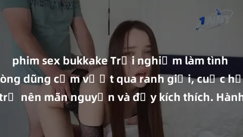 phim sex bukkake Trải nghiệm làm tình ngoài đường: Khi lòng dũng cảm vượt qua ranh giới, cuộc hẹn nơi công cộng trở nên mãn nguyện và đầy kích thích. Hành vi nguy hiểm, nhưng cũng tạo nên cảm giác mới