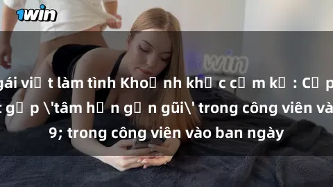 gái việt làm tình Khoảnh khắc cấm kỵ: Cặp đôi bị bắt gặp 'tâm hồn gần gũi' trong công viên vào ban ngày