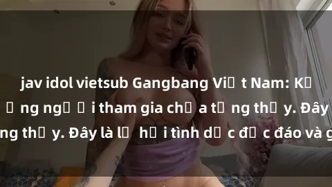 jav idol vietsub Gangbang Việt Nam: Kỷ lục mới với số lượng người tham gia chưa từng thấy. Đây là lễ hội tình dục độc đáo và gây sốc.