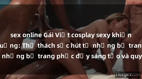 sex online Gái Việt cosplay sexy khiến fan hâm mộ phát cuồng: Thử thách sức hút từ những bộ trang phục đầy sáng tạo và quyến rũ!