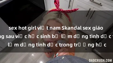 sex hot girl việt nam Skandal sex giáo viên: Sự thật đằng sau việc học sinh bị lạm dụng tình dục trong trường học