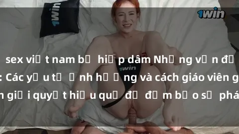 sex việt nam bị hiếp dâm Những vấn đề về sex học sinh: Các yếu tố ảnh hưởng và cách giáo viên giải quyết hiệu quả để đảm bảo sự phát triển toàn diện.